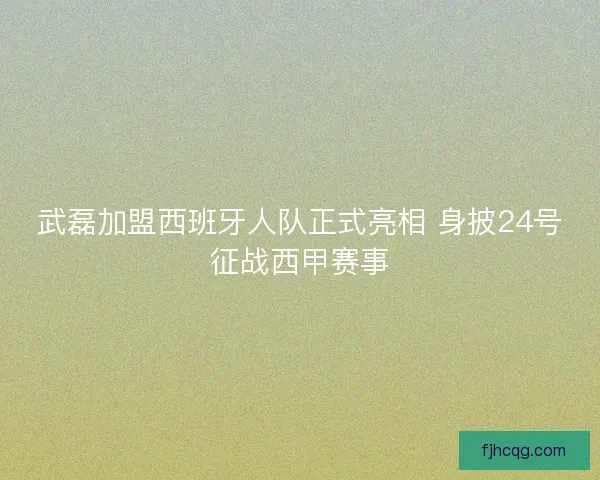 武磊加盟西班牙人队正式亮相 身披24号征战西甲赛事