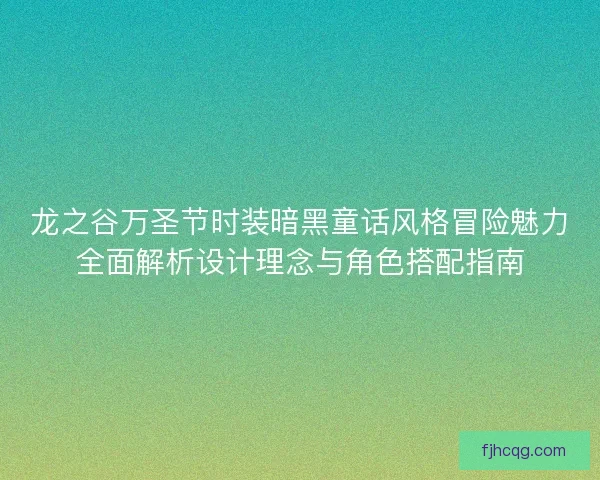 龙之谷万圣节时装暗黑童话风格冒险魅力全面解析设计理念与角色搭配指南