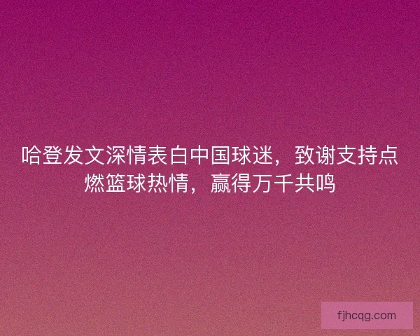 哈登发文深情表白中国球迷，致谢支持点燃篮球热情，赢得万千共鸣