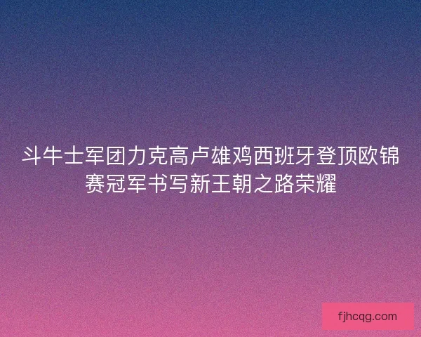 斗牛士军团力克高卢雄鸡西班牙登顶欧锦赛冠军书写新王朝之路荣耀