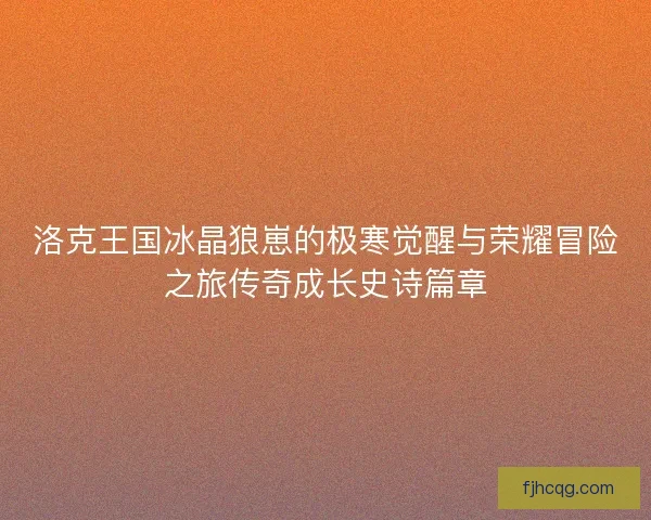 洛克王国冰晶狼崽的极寒觉醒与荣耀冒险之旅传奇成长史诗篇章