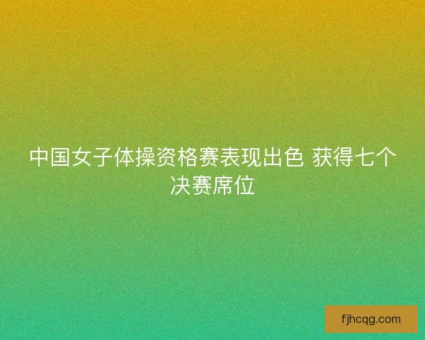 中国女子体操资格赛表现出色 获得七个决赛席位