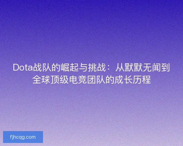Dota战队的崛起与挑战：从默默无闻到全球顶级电竞团队的成长历程