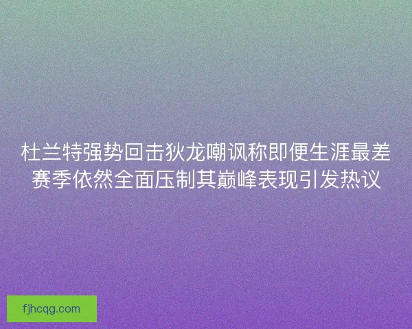 杜兰特强势回击狄龙嘲讽称即便生涯最差赛季依然全面压制其巅峰表现引发热议