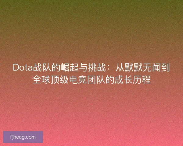 Dota战队的崛起与挑战：从默默无闻到全球顶级电竞团队的成长历程