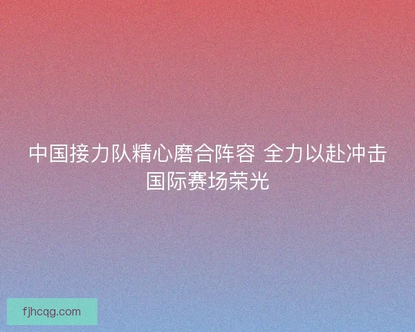 中国接力队精心磨合阵容 全力以赴冲击国际赛场荣光